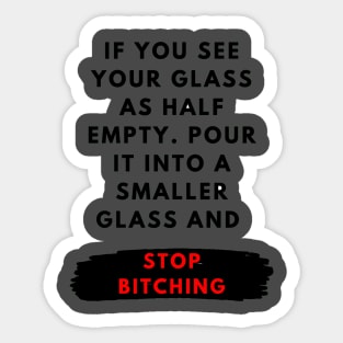 If you see your glass as half empty. Pour it into a smaller glass and stop bitching Sticker